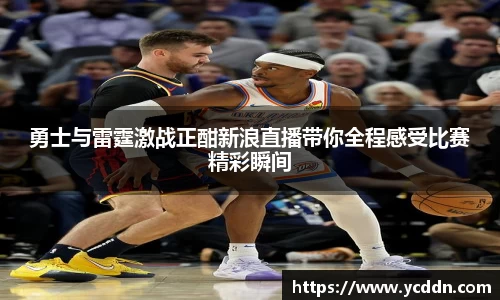 勇士与雷霆激战正酣新浪直播带你全程感受比赛精彩瞬间