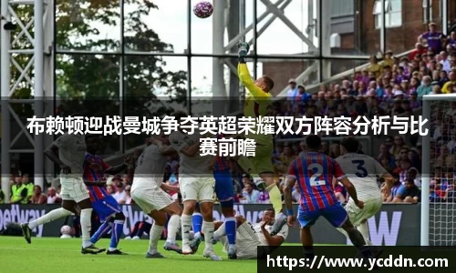 布赖顿迎战曼城争夺英超荣耀双方阵容分析与比赛前瞻