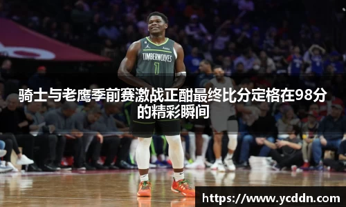 骑士与老鹰季前赛激战正酣最终比分定格在98分的精彩瞬间